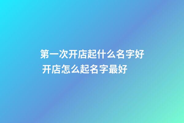 第一次开店起什么名字好 开店怎么起名字最好
